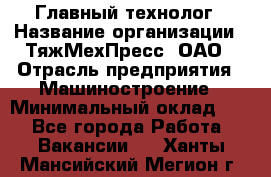 Главный технолог › Название организации ­ ТяжМехПресс, ОАО › Отрасль предприятия ­ Машиностроение › Минимальный оклад ­ 1 - Все города Работа » Вакансии   . Ханты-Мансийский,Мегион г.